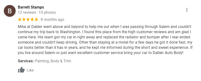 Mike at Dabler went above and beyond to help me out when I was passing through Salem and couldn't continue my trip back to Washington. I found this place from the high customer reviews and am glad I came here. His team got my car in right away and replaced the radiator and bumper after I rear ended someone and couldn't keep driving. Other than staying at a motel for a few days he got it done fast, my car looks better than it has in years, and he kept me informed during the short and sweet experience. If you live around Salem or just want excellent customer service bring your car to Dabler Auto Body! Services: Body & Trim, Painting